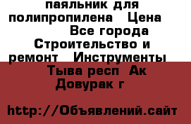  паяльник для полипропилена › Цена ­ 1 000 - Все города Строительство и ремонт » Инструменты   . Тыва респ.,Ак-Довурак г.